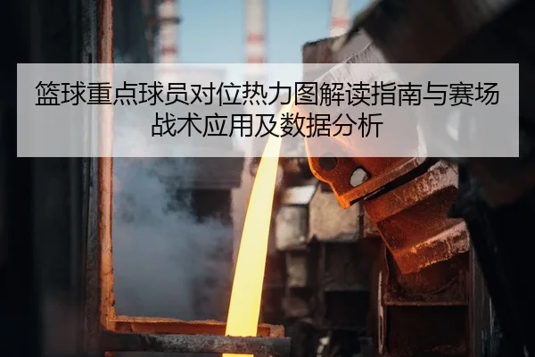 篮球重点球员对位热力图解读指南与赛场战术应用及数据分析