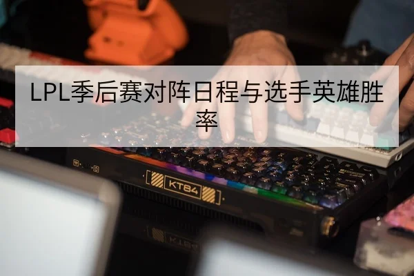 LPL季后赛对阵日程与选手英雄胜率